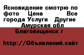 Ясновидение смотрю по фото  › Цена ­ 2 000 - Все города Услуги » Другие   . Амурская обл.,Благовещенск г.